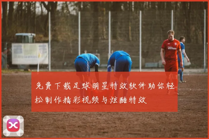 免费下载足球明星特效软件助你轻松制作精彩视频与炫酷特效
