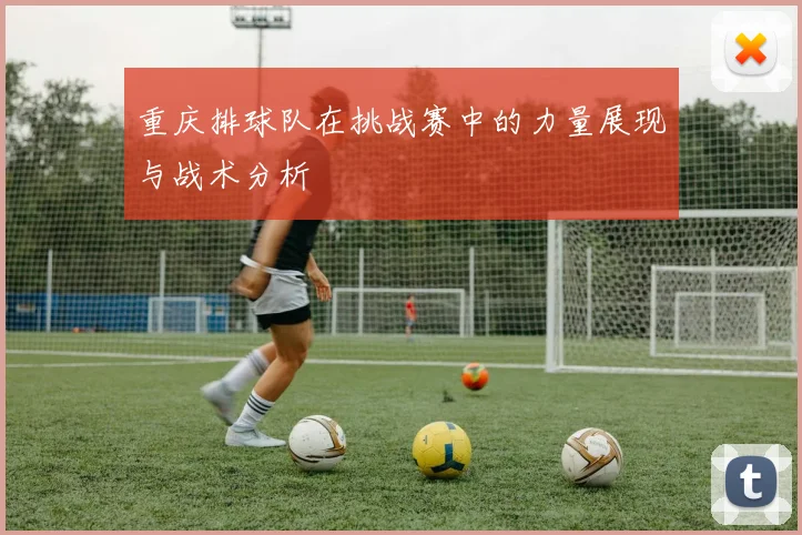 重庆排球队在挑战赛中的力量展现与战术分析