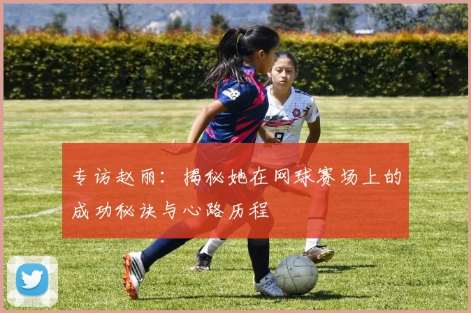 专访赵丽：揭秘她在网球赛场上的成功秘诀与心路历程