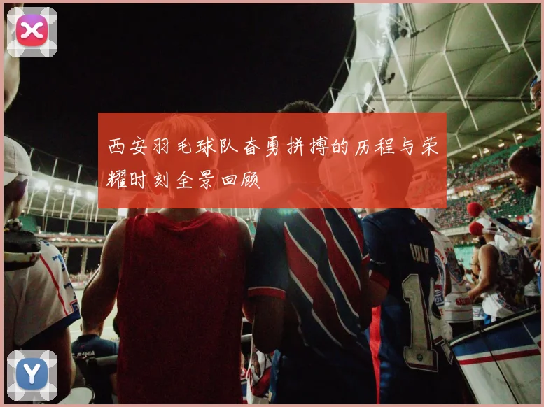 西安羽毛球队奋勇拼搏的历程与荣耀时刻全景回顾