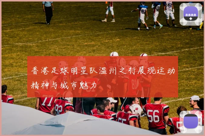 香港足球明星队温州之行展现运动精神与城市魅力