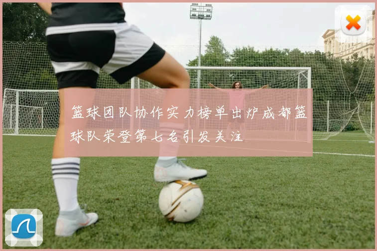 篮球团队协作实力榜单出炉成都篮球队荣登第七名引发关注