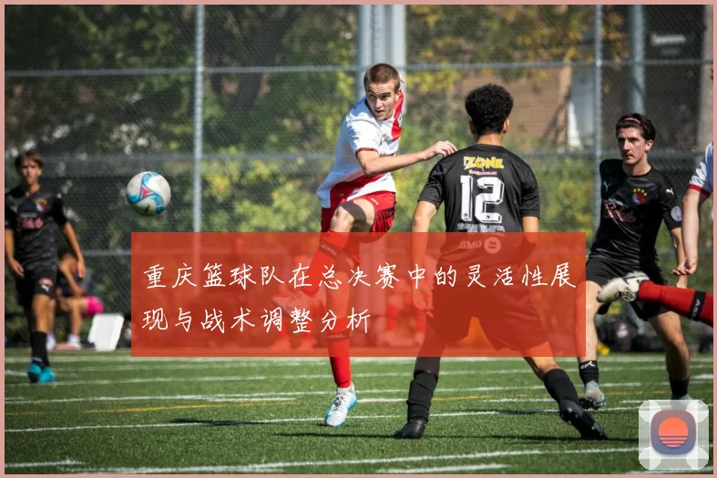 重庆篮球队在总决赛中的灵活性展现与战术调整分析