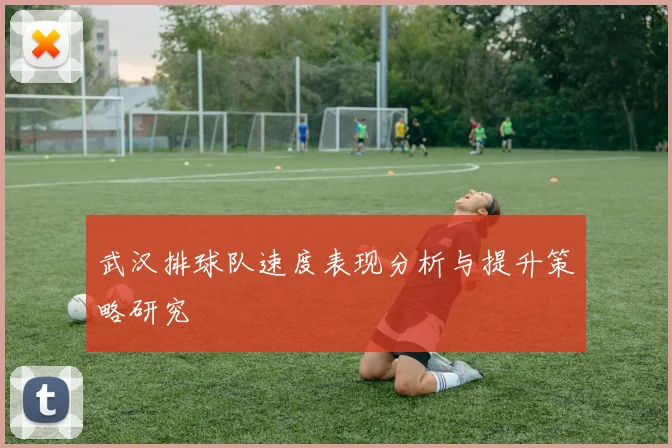 武汉排球队速度表现分析与提升策略研究