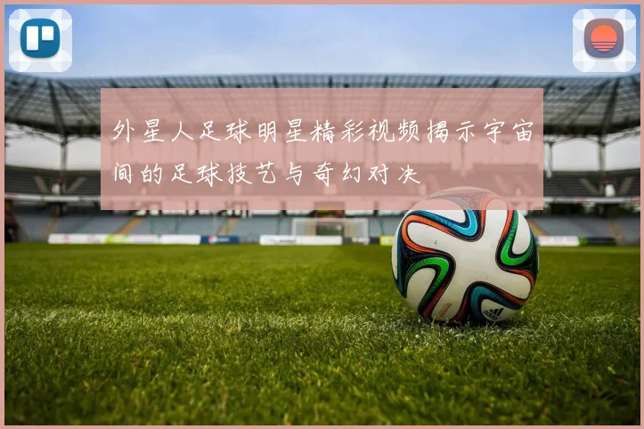 外星人足球明星精彩视频揭示宇宙间的足球技艺与奇幻对决