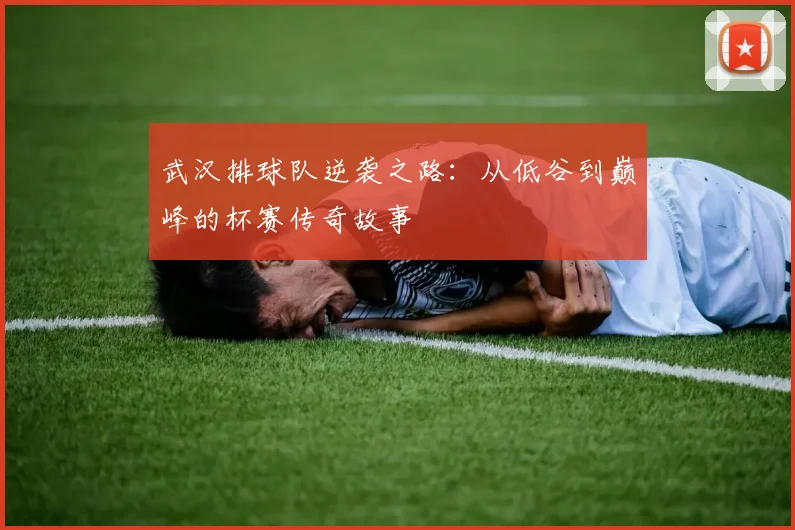 武汉排球队逆袭之路：从低谷到巅峰的杯赛传奇故事