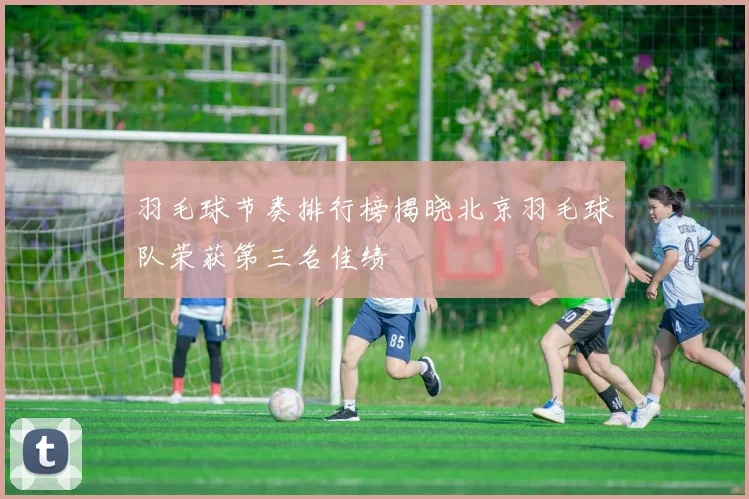 羽毛球节奏排行榜揭晓北京羽毛球队荣获第三名佳绩